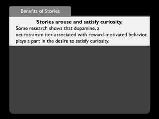 Benefits of Stories
Stories arouse and satisfy curiosity.
Some research shows that dopamine, a
neurotransmitter associated with reward-motivated behavior,
plays a part in the desire to satisfy curiosity.
 