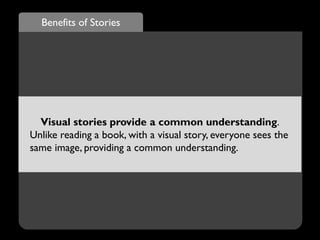 Benefits of Stories
Visual stories provide a common understanding.
Unlike reading a book, with a visual story, everyone sees the
same image, providing a common understanding.
 