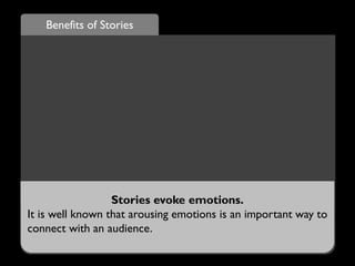 Benefits of Stories
Stories evoke emotions.
It is well known that arousing emotions is an important way to
connect with an audience.
 