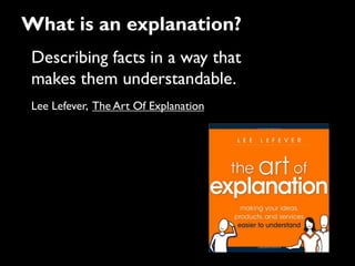 Describing facts in a way that
makes them understandable.
Lee Lefever, The Art Of Explanation
What is an explanation?
 
