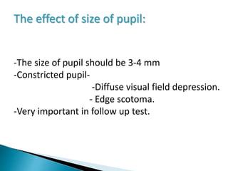 The effect of size of pupil:
-The size of pupil should be 3-4 mm
-Constricted pupil-
-Diffuse visual field depression.
- Edge scotoma.
-Very important in follow up test.
 