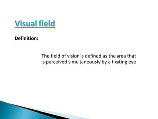 The field of vision is defined as the area that
is perceived simultaneously by a fixating eye
Visual field
Definition:
 