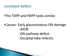Localized defect:
•The TDPP and PDPP looks similar.
•Causes- Early glaucomatous ON damage
-AION
-ON pathway defect.
-Occipital lobe infarcts.
 