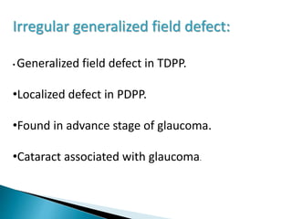 Irregular generalized field defect:
• Generalized field defect in TDPP.
•Localized defect in PDPP.
•Found in advance stage of glaucoma.
•Cataract associated with glaucoma.
 