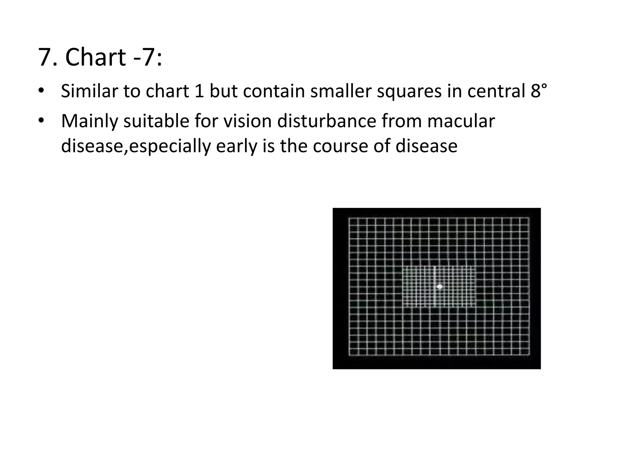 7. Chart -7:
• Similar to chart 1 but contain smaller squares in central 8°
• Mainly suitable for vision disturbance from macular
disease,especially early is the course of disease
 