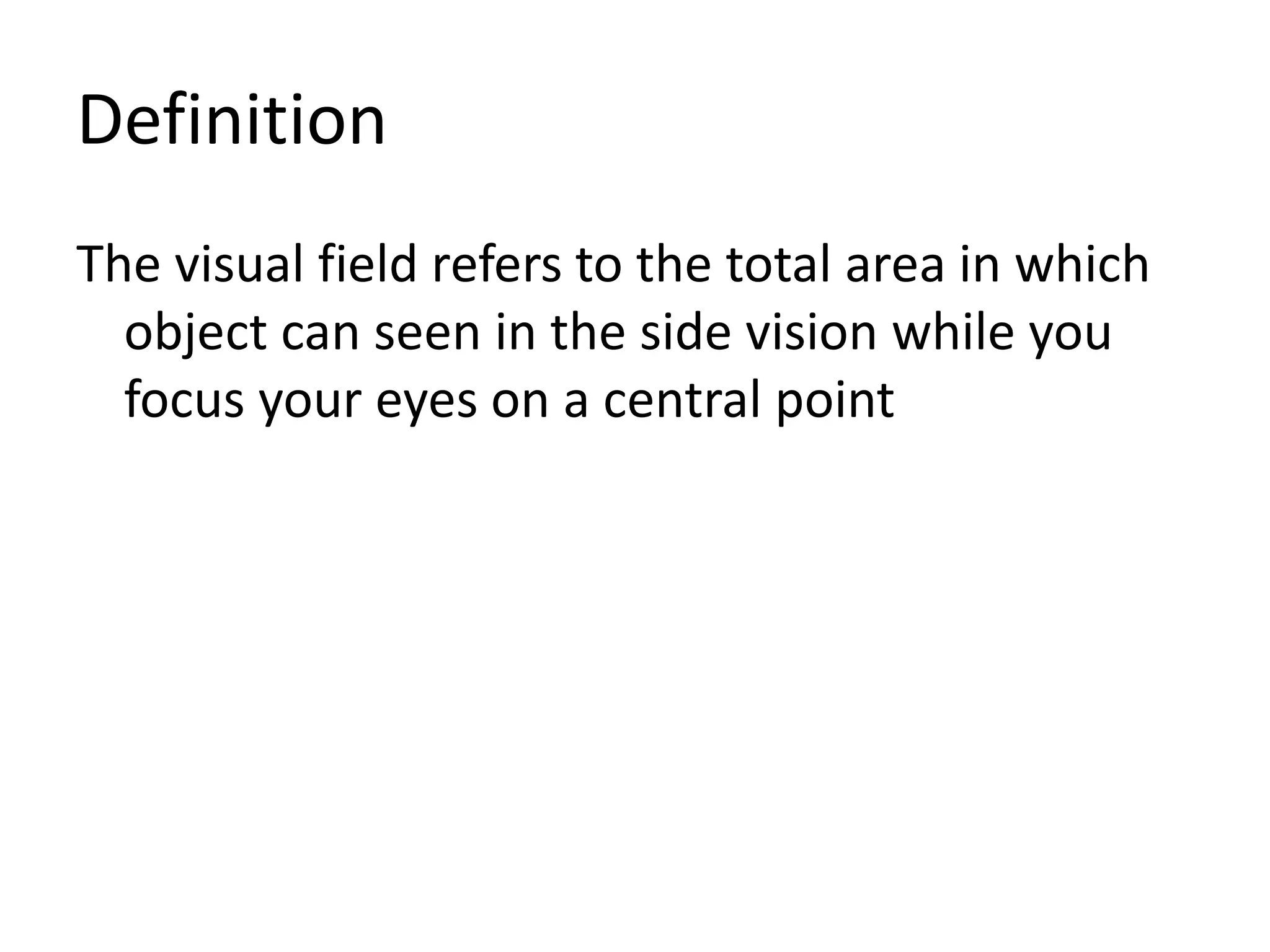 Definition
The visual field refers to the total area in which
object can seen in the side vision while you
focus your eyes on a central point
 