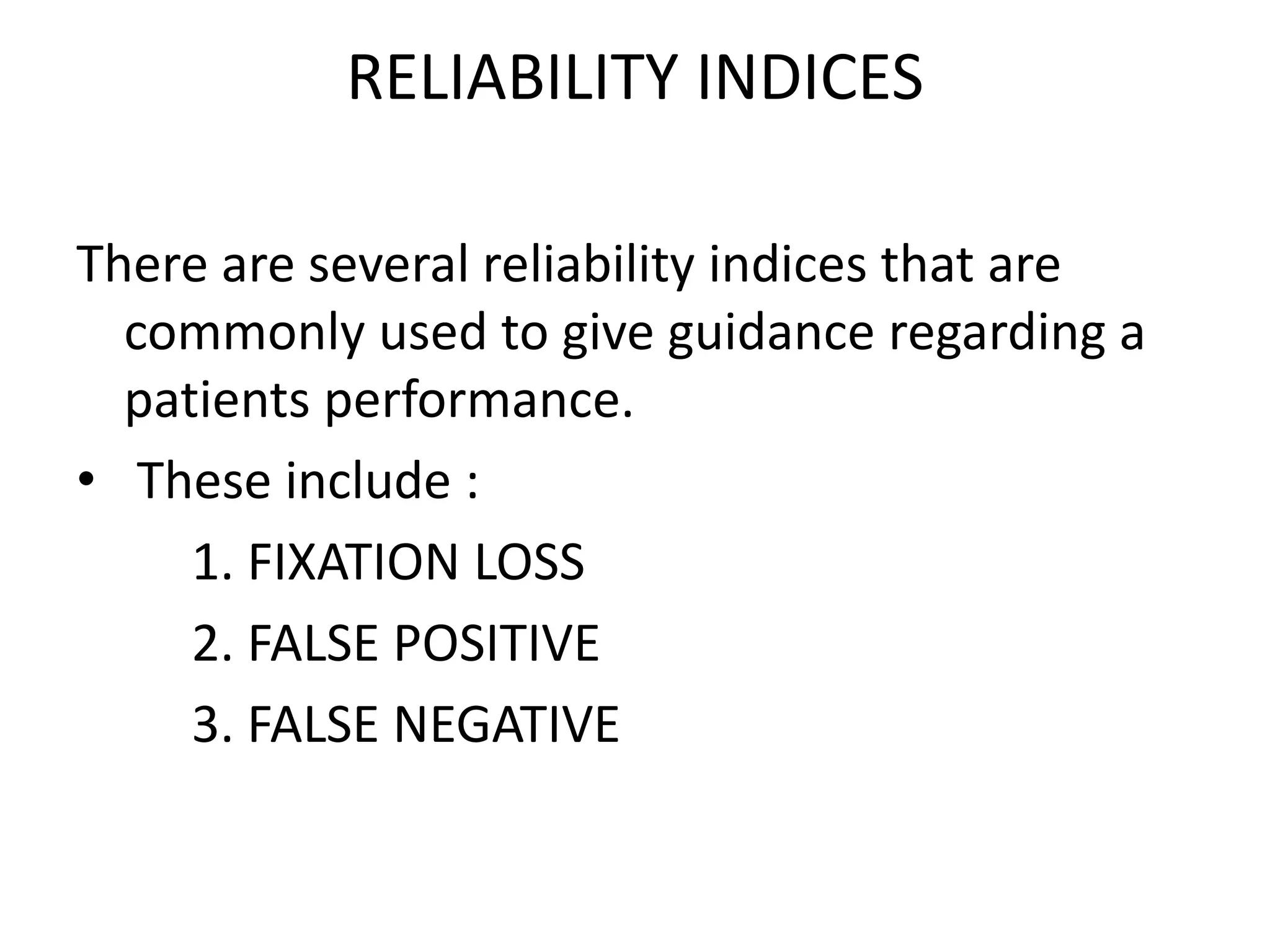 RELIABILITY INDICES
There are several reliability indices that are
commonly used to give guidance regarding a
patients performance.
• These include :
1. FIXATION LOSS
2. FALSE POSITIVE
3. FALSE NEGATIVE
 
