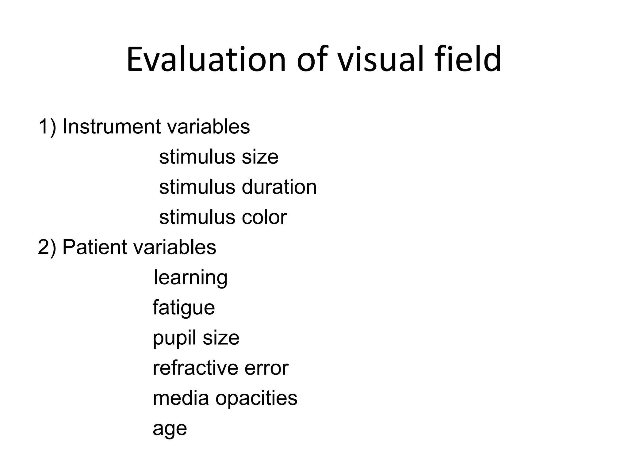 Evaluation of visual field
1) Instrument variables
stimulus size
stimulus duration
stimulus color
2) Patient variables
learning
fatigue
pupil size
refractive error
media opacities
age
 