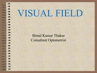 VISUAL FIELD
Bimal Kumar Thakur
Consultant Optometrist
 
