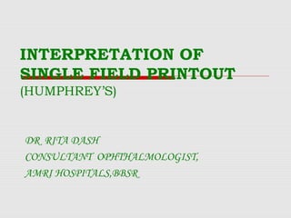 INTERPRETATION OF
SINGLE FIELD PRINTOUT
(HUMPHREY’S)
DR RITA DASH
CONSULTANT OPHTHALMOLOGIST,
AMRI HOSPITALS,BBSR
 