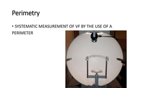 Perimetry
• SYSTEMATIC MEASUREMENT OF VF BY THE USE OF A
PERIMETER
 