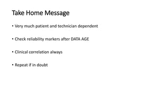 Take Home Message
• Very much patient and technician dependent
• Check reliability markers after DATA AGE
• Clinical correlation always
• Repeat if in doubt
 