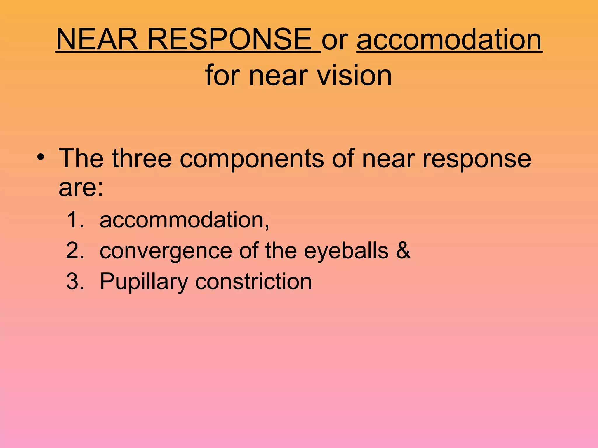 NEAR RESPONSE or accomodation
for near vision
• The three components of near response
are:
1. accommodation,
2. convergence of the eyeballs &
3. Pupillary constriction
 