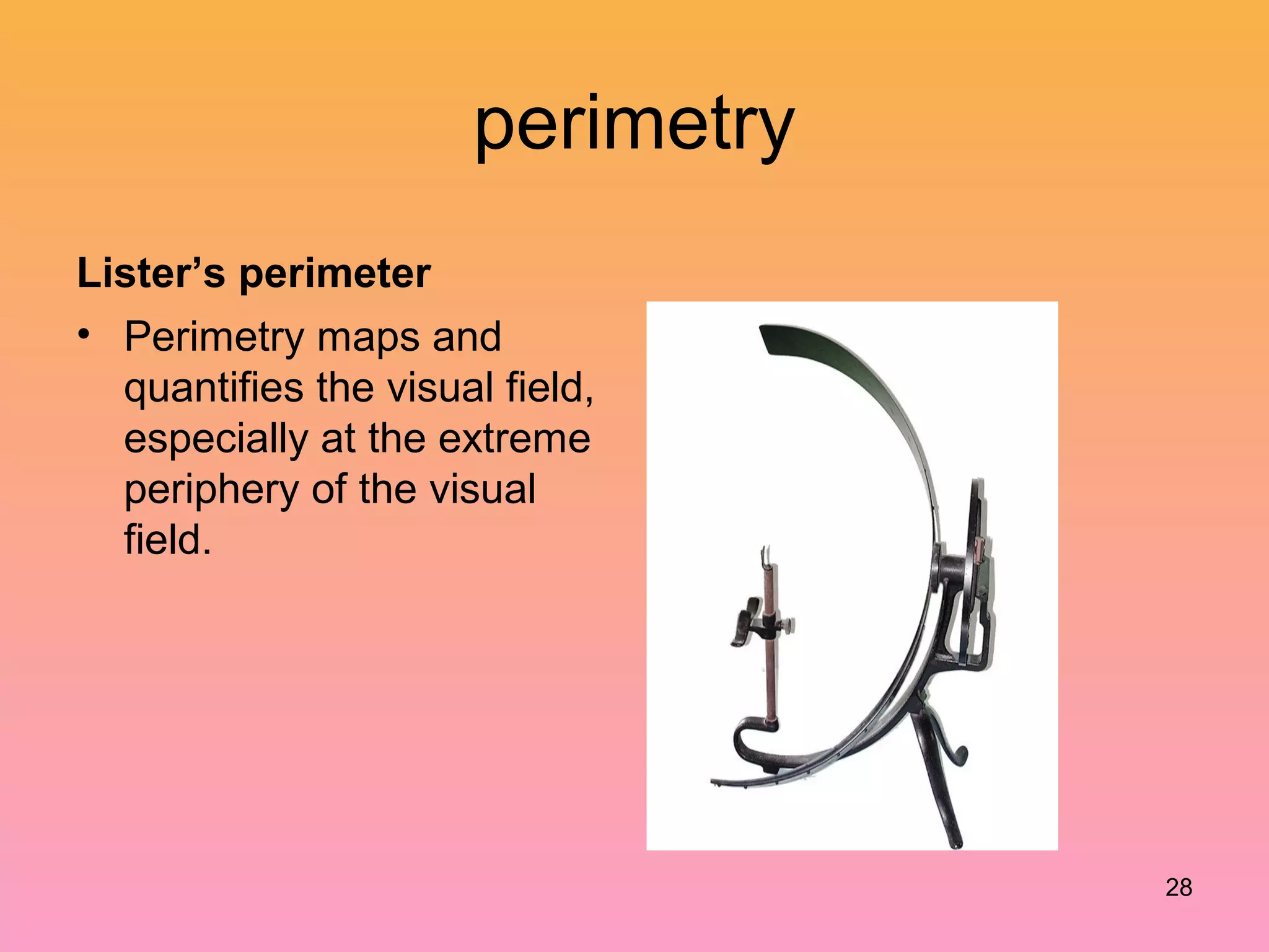 perimetry
Lister’s perimeter
• Perimetry maps and
quantifies the visual field,
especially at the extreme
periphery of the visual
field.
28
 