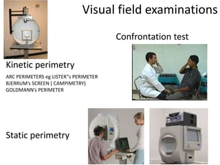 Visual field examinations
Confrontation test
Kinetic perimetry
Static perimetry
ARC PERIMETERS eg LISTER‟s PERIMETER
BJERRUM’s SCREEN ( CAMPIMETRY)
GOLDMANN’s PERIMETER
 