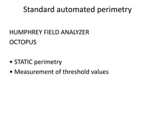 Standard automated perimetry
HUMPHREY FIELD ANALYZER
OCTOPUS
• STATIC perimetry
• Measurement of threshold values
 