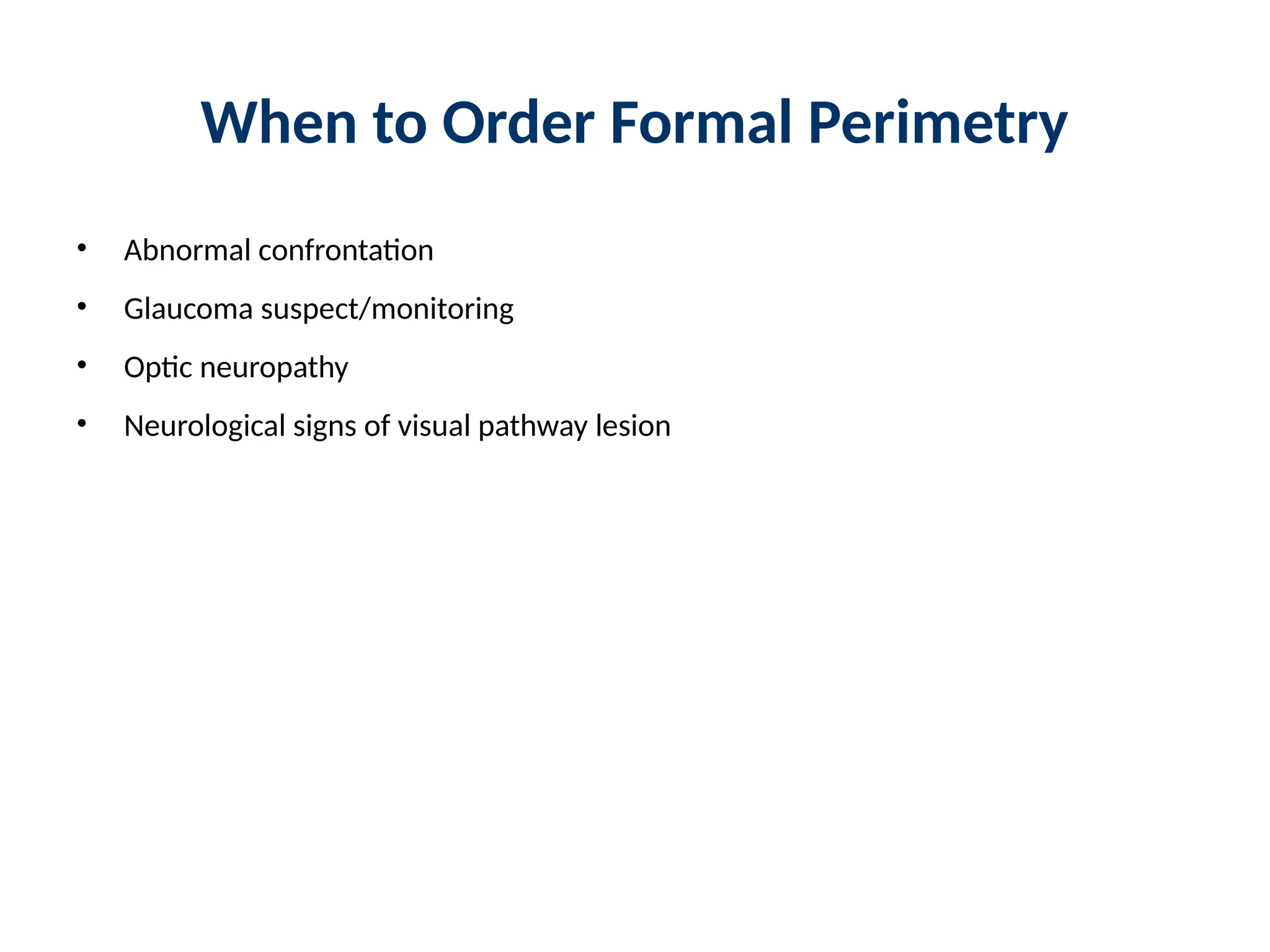 When to Order Formal Perimetry
• Abnormal confrontation
• Glaucoma suspect/monitoring
• Optic neuropathy
• Neurological signs of visual pathway lesion
 