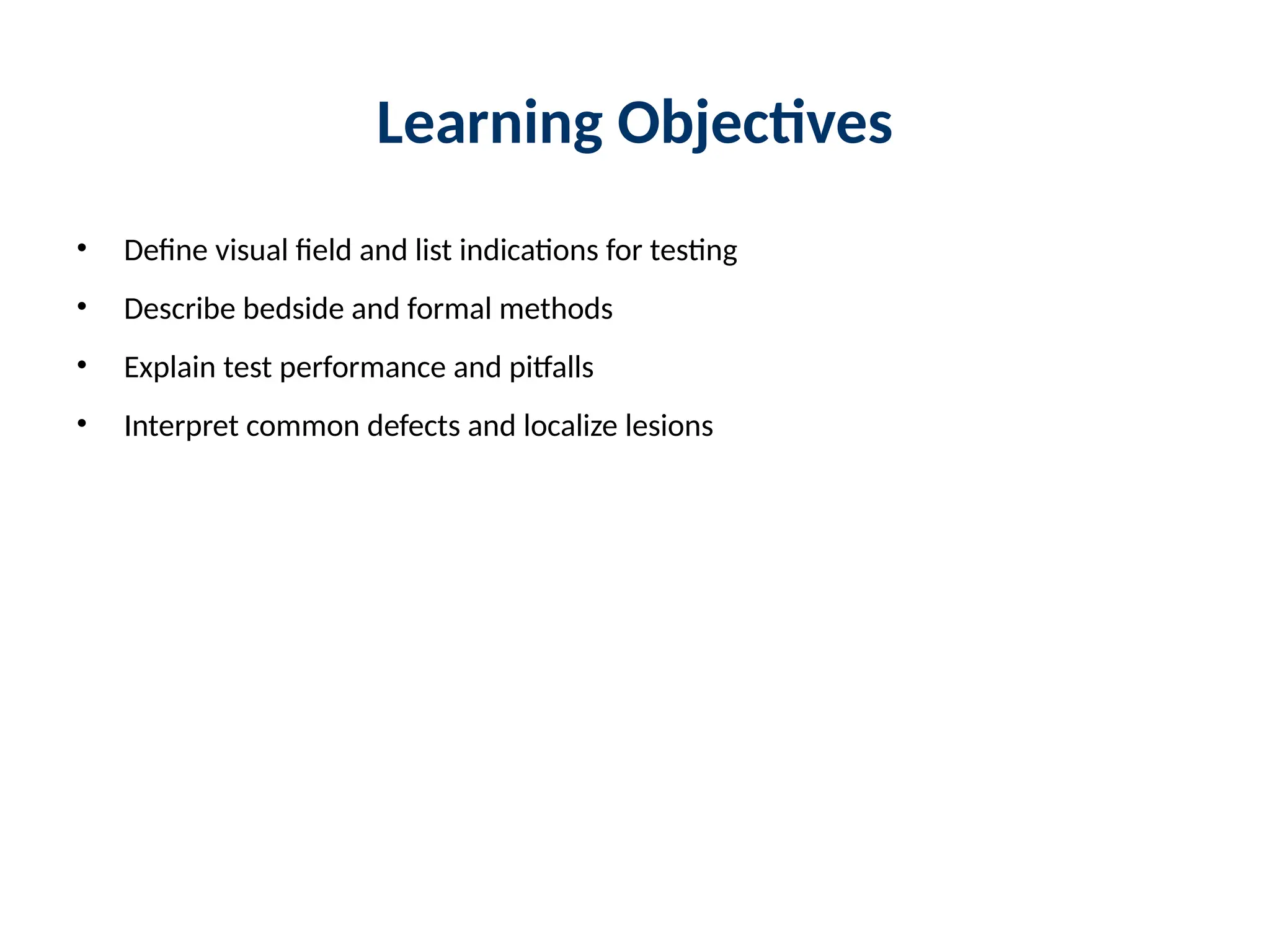 Learning Objectives
• Define visual field and list indications for testing
• Describe bedside and formal methods
• Explain test performance and pitfalls
• Interpret common defects and localize lesions
 