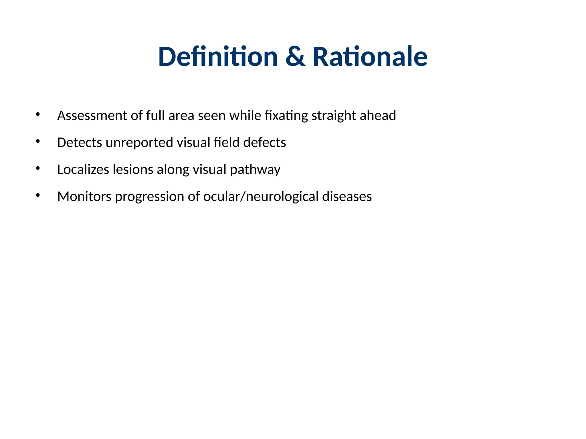 Definition & Rationale
• Assessment of full area seen while fixating straight ahead
• Detects unreported visual field defects
• Localizes lesions along visual pathway
• Monitors progression of ocular/neurological diseases
 
