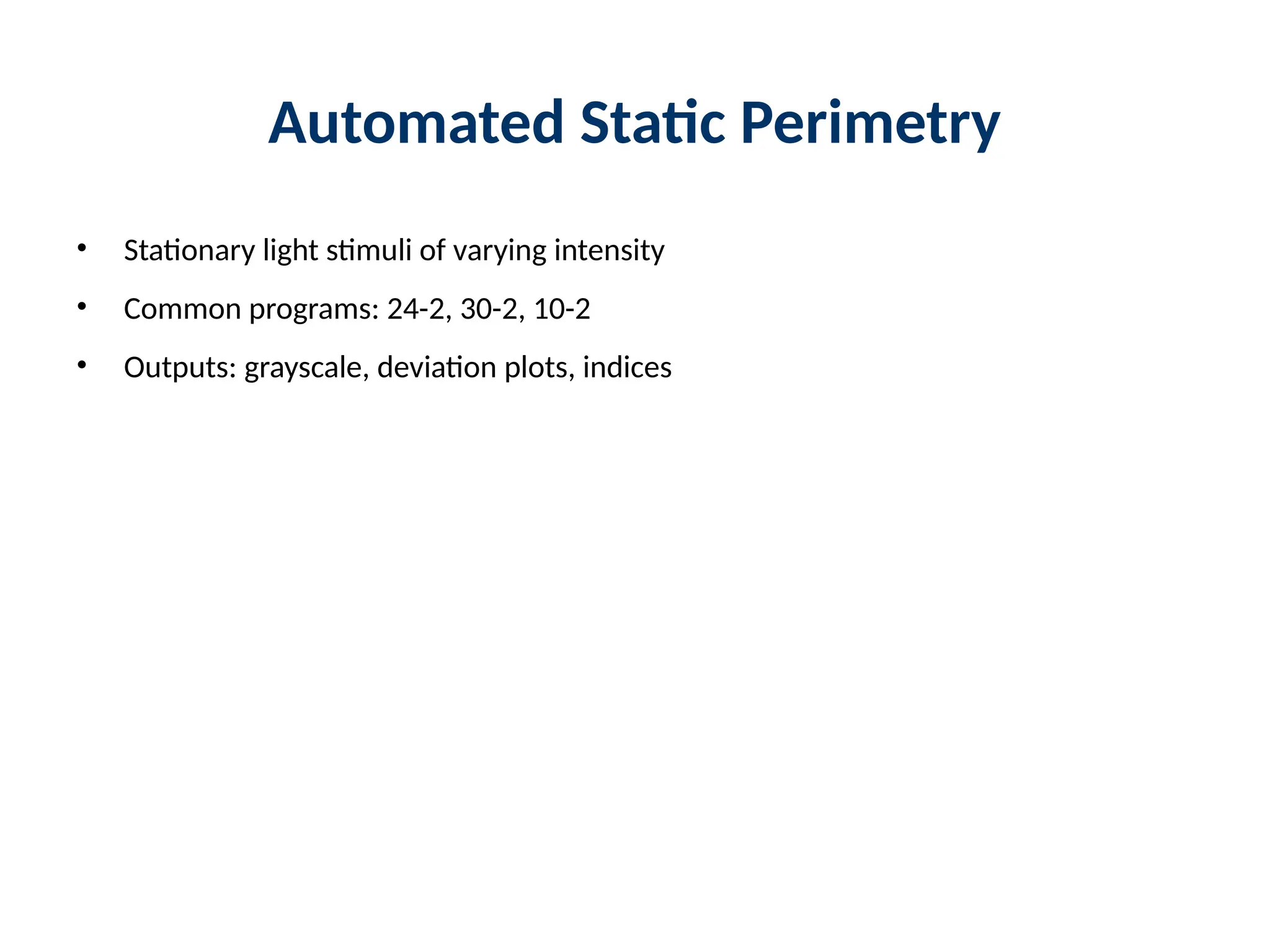 Automated Static Perimetry
• Stationary light stimuli of varying intensity
• Common programs: 24-2, 30-2, 10-2
• Outputs: grayscale, deviation plots, indices
 