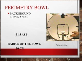 PERIMETRY BOWL
•BACKGROUND
LUMINANCE
31.5 ASB
RADIUS OF THE BOWL
30 CM
Patient side
 