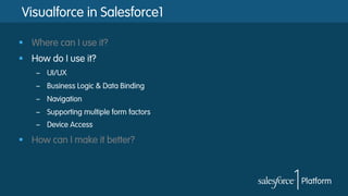 Visualforce in Salesforce1
§  Where can I use it?
§  How do I use it?
–  UI/UX
–  Business Logic & Data Binding
–  Navigation
–  Supporting multiple form factors
–  Device Access
§  How can I make it better?
 
