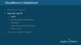 Visualforce in Salesforce1
§  Where can I use it?
§  How do I use it?
–  UI/UX
–  Business Logic & Data Binding
–  Navigation
–  Supporting multiple form factors
–  Device Access
§  How can I make it better?
 