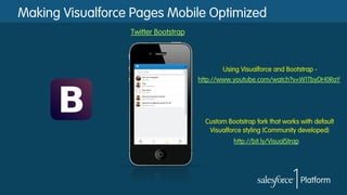 Making Visualforce Pages Mobile Optimized
Twitter Bootstrap
http://www.youtube.com/watch?v=W1TbyDH0RaY
Using Visualforce and Bootstrap -
http://bit.ly/VisualStrap
Custom Bootstrap fork that works with default
Visualforce styling (Community developed)
 