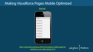 Making Visualforce Pages Mobile Optimized
Ratchet
http://coenraets.org/blog/2014/03/building-mobile-apps-for-
salesforce-com-with-ratchet-2-0/
 