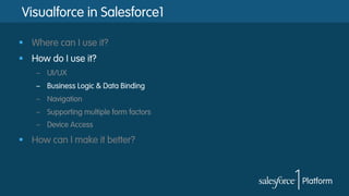 Visualforce in Salesforce1
§  Where can I use it?
§  How do I use it?
–  UI/UX
–  Business Logic & Data Binding
–  Navigation
–  Supporting multiple form factors
–  Device Access
§  How can I make it better?
 