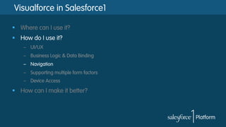 Visualforce in Salesforce1
§  Where can I use it?
§  How do I use it?
–  UI/UX
–  Business Logic & Data Binding
–  Navigation
–  Supporting multiple form factors
–  Device Access
§  How can I make it better?
 
