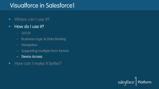 Visualforce in Salesforce1
§  Where can I use it?
§  How do I use it?
–  UI/UX
–  Business Logic & Data Binding
–  Navigation
–  Supporting multiple form factors
–  Device Access
§  How can I make it better?
 