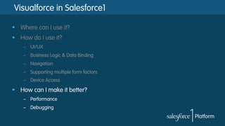 Visualforce in Salesforce1
§  Where can I use it?
§  How do I use it?
–  UI/UX
–  Business Logic & Data Binding
–  Navigation
–  Supporting multiple form factors
–  Device Access
§  How can I make it better?
–  Performance
–  Debugging
 