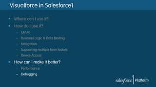 Visualforce in Salesforce1
§  Where can I use it?
§  How do I use it?
–  UI/UX
–  Business Logic & Data Binding
–  Navigation
–  Supporting multiple form factors
–  Device Access
§  How can I make it better?
–  Performance
–  Debugging
 