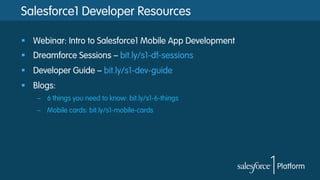 Salesforce1 Developer Resources
§  Webinar: Intro to Salesforce1 Mobile App Development
§  Dreamforce Sessions – bit.ly/s1-df-sessions
§  Developer Guide – bit.ly/s1-dev-guide
§  Blogs:
–  6 things you need to know: bit.ly/s1-6-things
–  Mobile cards: bit.ly/s1-mobile-cards
 
