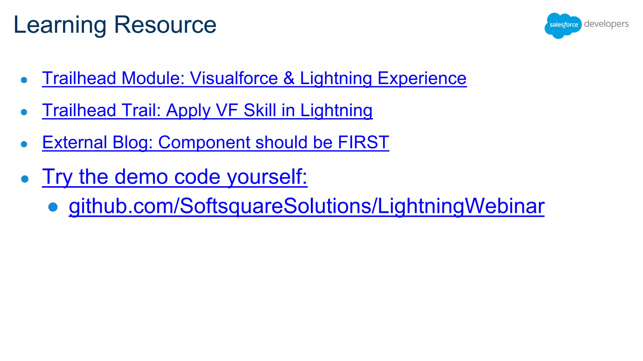 ● Trailhead Module: Visualforce & Lightning Experience
● Trailhead Trail: Apply VF Skill in Lightning
● External Blog: Component should be FIRST
● Try the demo code yourself:
● github.com/SoftsquareSolutions/LightningWebinar
Learning Resource
 