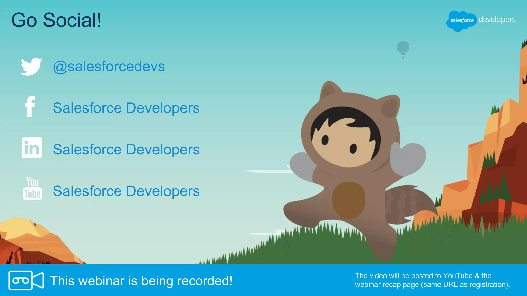 Go Social!
Salesforce Developers
Salesforce Developers
Salesforce Developers
The video will be posted to YouTube & the
webinar recap page (same URL as registration).This webinar is being recorded!
@salesforcedevs
 
