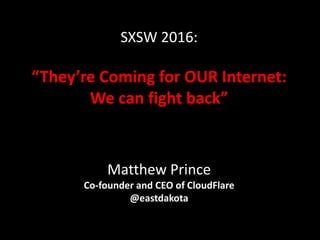 SXSW 2016:
“They’re Coming for OUR Internet:
We can fight back”
Matthew Prince
Co-founder and CEO of CloudFlare
@eastdakota
 