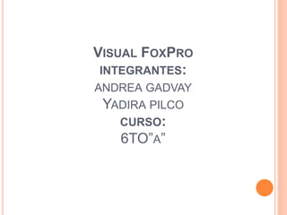 VISUAL FOXPRO
INTEGRANTES:
ANDREA GADVAY
YADIRA PILCO
CURSO:
6TO”A”
 