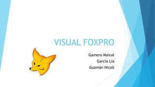 VISUAL FOXPRO
Gamero Maicol
García Lía
Guzmán Nicoll
 