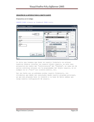 -& "- 6 %   $" % &,"5 " &" $ ! #4 ! -$ %

    %               /

CREATE FORM cliente as frmdata2 FROM tools.




Lo único que tenemos que hacer en nuestro formulario es enlazar
nuestros objetos interfaz con nuestro objeto negocio, en este caso
enlazarlos por medio del “controlsource” del “Textbox”, en cada uno de
estros controles enlazar con la propiedades del objeto negocio, en el
ejemplo es el (“txt1” con cliente.codcli), etc.

Uan vez hecho eso ya podremos probar nuestro formulario, sin
olvidarnos que deben ser ejecutados desde nuestro programa principal,
ya que ese programa hace la conexión a la base de datos ademas que
carga nuestra configuración de usuario.




                                                                        &
 