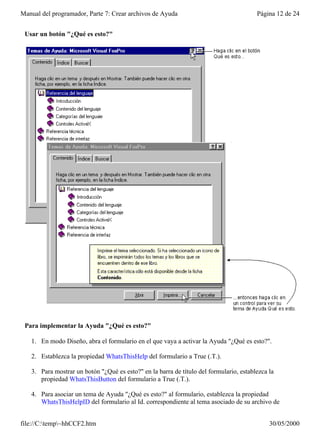 Manual del programador, Parte 7: Crear archivos de Ayuda                                Página 12 de 24


 Usar un botón "¿Qué es esto?"




 Para implementar la Ayuda "¿Qué es esto?"

   1. En modo Diseño, abra el formulario en el que vaya a activar la Ayuda "¿Qué es esto?".

   2. Establezca la propiedad WhatsThisHelp del formulario a True (.T.).

   3. Para mostrar un botón "¿Qué es esto?" en la barra de título del formulario, establezca la
      propiedad WhatsThisButton del formulario a True (.T.).

   4. Para asociar un tema de Ayuda "¿Qué es esto?" al formulario, establezca la propiedad
      WhatsThisHelpID del formulario al Id. correspondiente al tema asociado de su archivo de


file://C:temp~hhCCF2.htm                                                                   30/05/2000
 