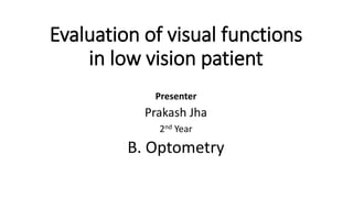Evaluation of visual functions
in low vision patient
Presenter
Prakash Jha
2nd Year
B. Optometry
 