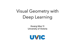Visual Geometry with
Deep Learning
Kwang Moo Yi

University of Victoria
 