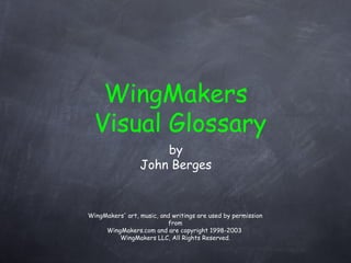 WingMakers
  Visual Glossary
                     by
                 John Berges


WingMakers' art, music, and writings are used by permission
                          from
     WingMakers.com and are copyright 1998-2003
         WingMakers LLC, All Rights Reserved.
 