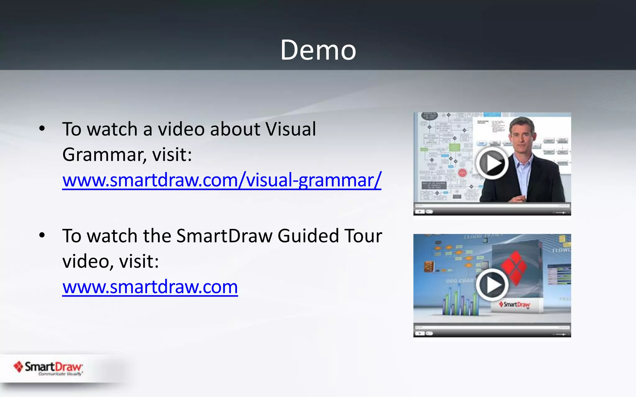 Demo

• To watch a video about Visual
  Grammar, visit:
  www.smartdraw.com/visual-grammar/

• To watch the SmartDraw Guided Tour
  video, visit:
  www.smartdraw.com
 