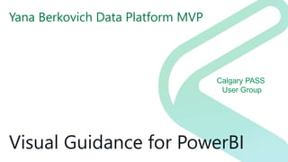 Calgary PASS
User Group
Visual Guidance for PowerBI
Yana Berkovich Data Platform MVP
 