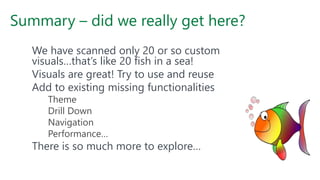 Summary – did we really get here?
We have scanned only 20 or so custom
visuals…that’s like 20 fish in a sea!
Visuals are great! Try to use and reuse
Add to existing missing functionalities
Theme
Drill Down
Navigation
Performance…
There is so much more to explore…
 
