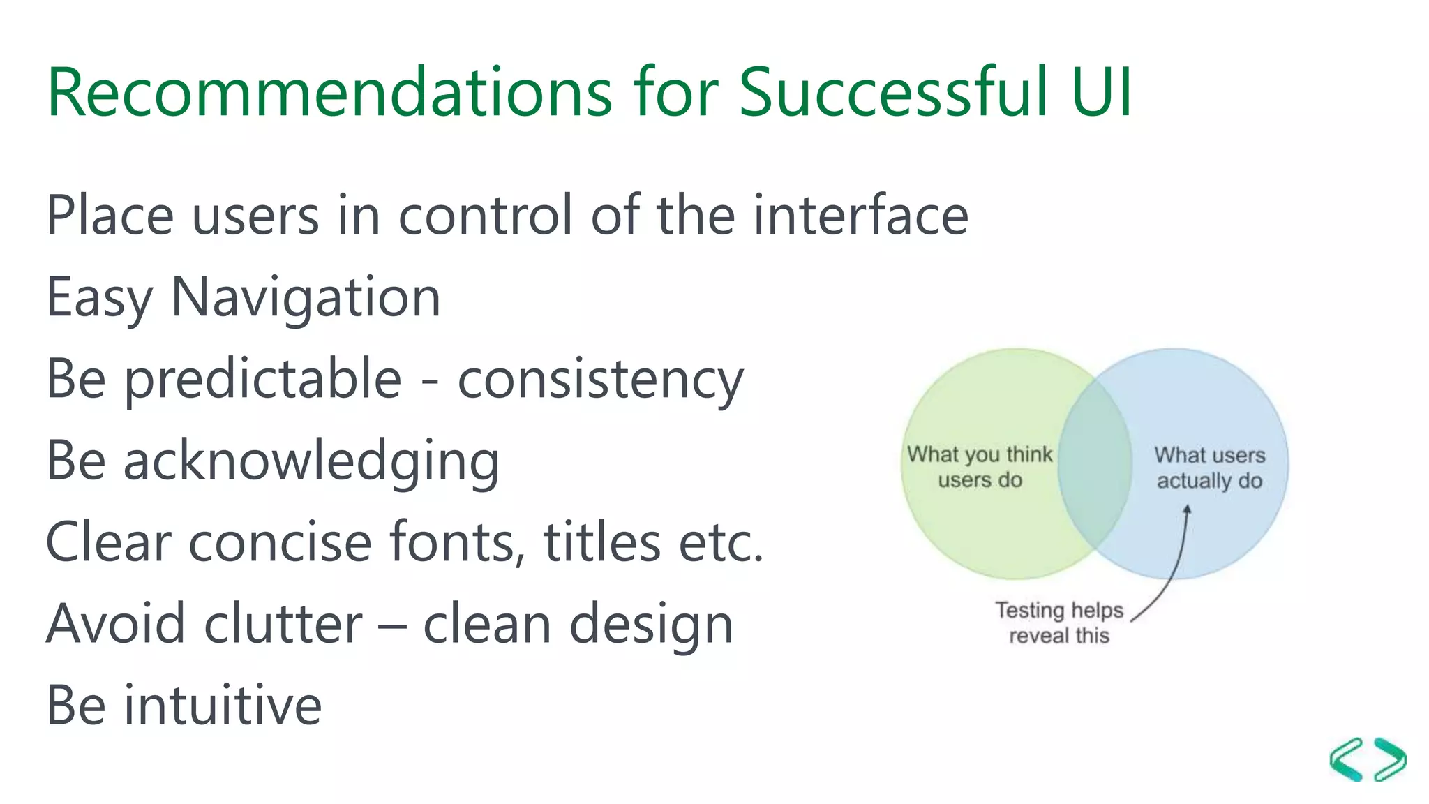 Recommendations for Successful UI
Place users in control of the interface
Easy Navigation
Be predictable - consistency
Be acknowledging
Clear concise fonts, titles etc.
Avoid clutter – clean design
Be intuitive
 