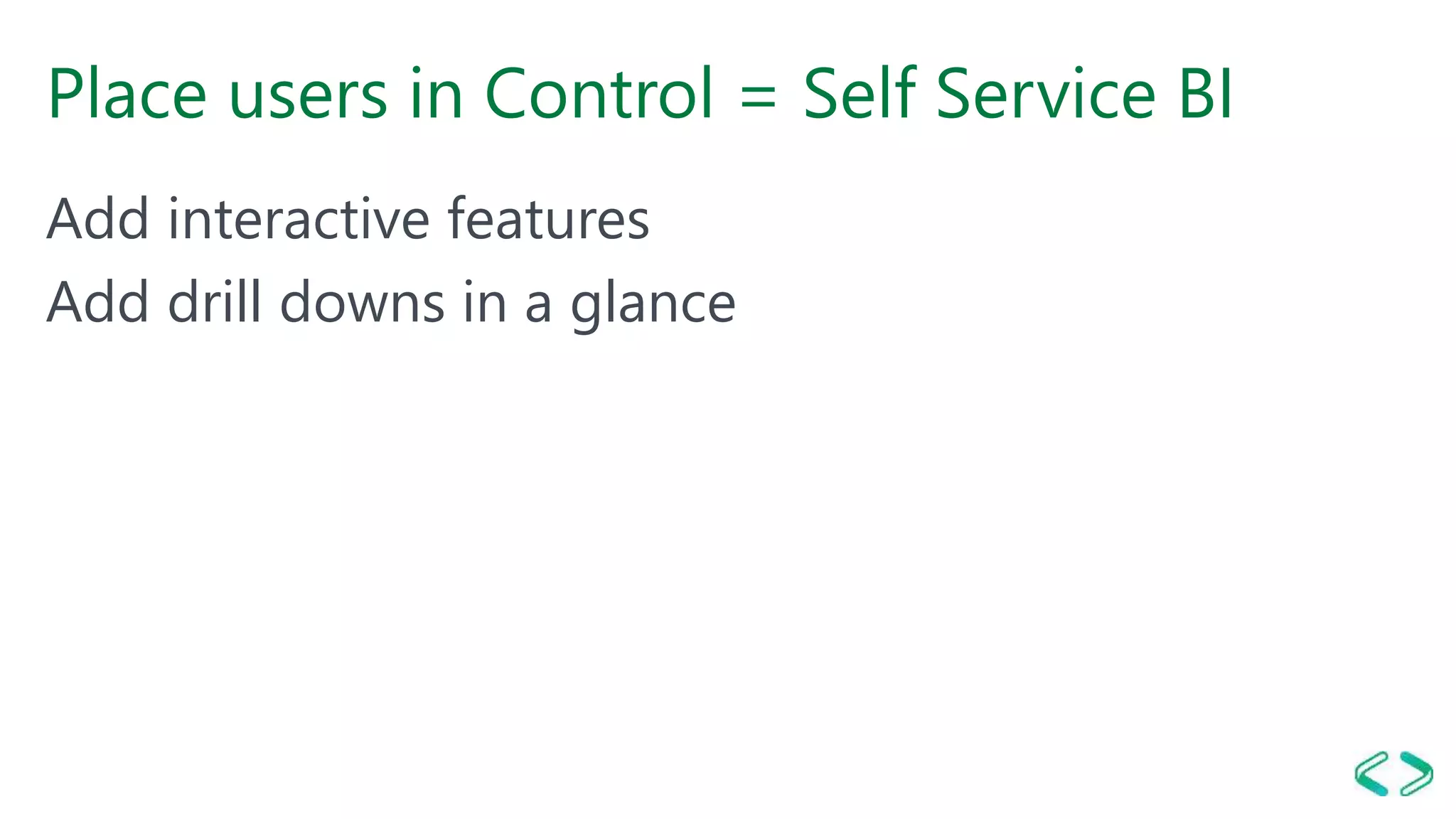 Place users in Control = Self Service BI
Add interactive features
Add drill downs in a glance
 